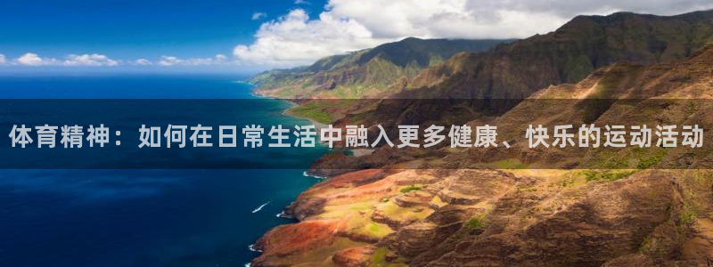 3377体育app下载安装：体育精神：如何在日常生活中融入更多健康、快乐的运动活动